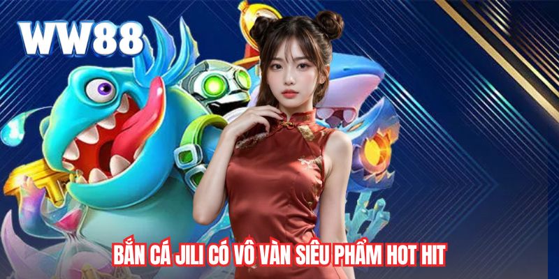 Bắn cá JILI có vô vàn siêu phẩm hot hit