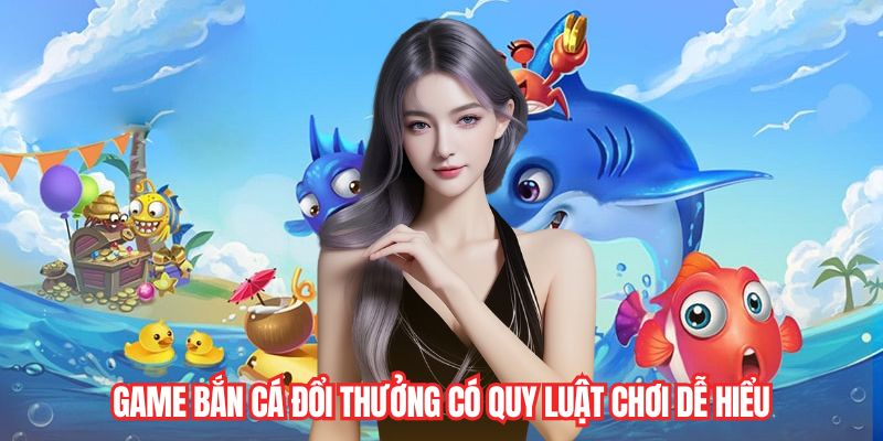 Game bắn cá đổi thưởng có quy luật chơi dễ hiểu